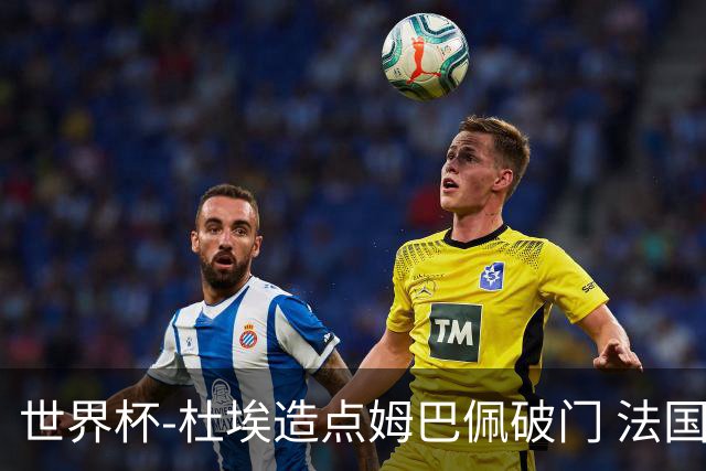 世界杯-杜埃造点姆巴佩破门 法国1-0巴拉圭将战摩洛哥