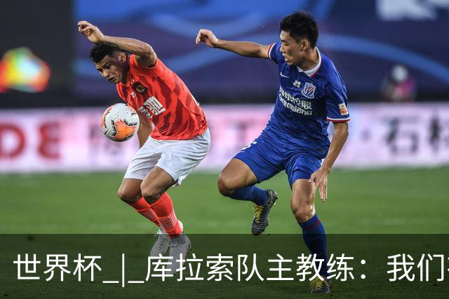 世界杯 | 库拉索队主教练：我们有能力给任何对手制造麻烦
