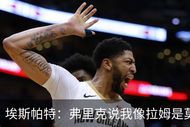 埃斯帕特：弗里克说我像拉姆是莫大赞誉 我能适应右后卫和中场