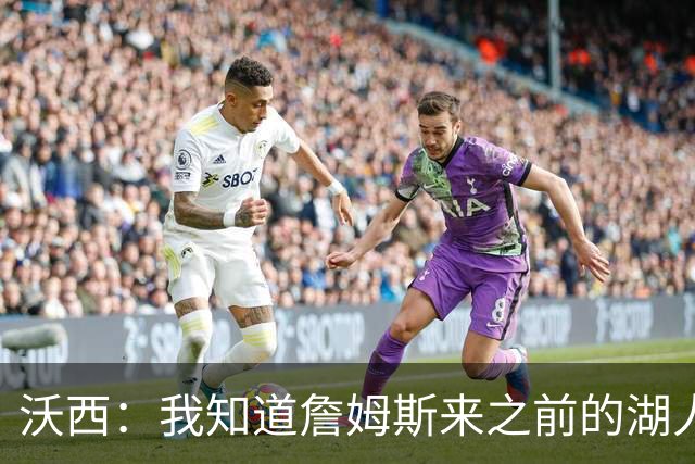 沃西：我知道詹姆斯来之前的湖人什么样 他带来了赢家气质&吸引AD