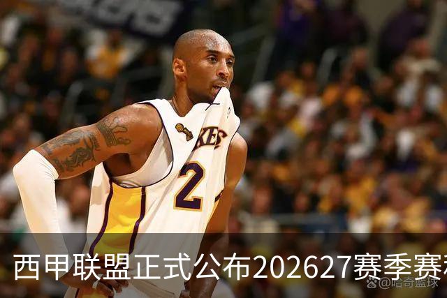 西甲联盟正式公布2026/27赛季赛程，新赛季将于8月16日打响