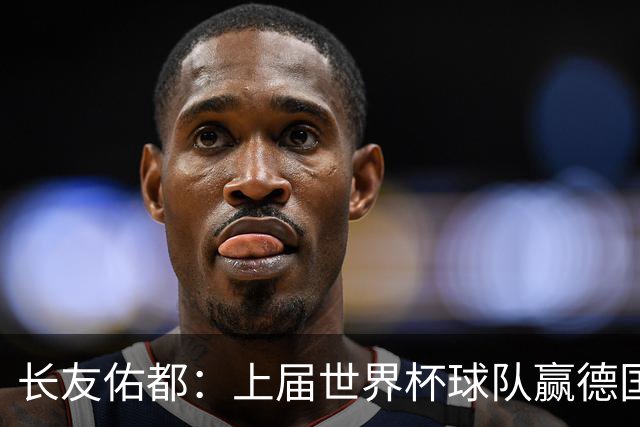 长友佑都：上届世界杯球队赢德国后输哥斯达黎加，要牢记那时教训