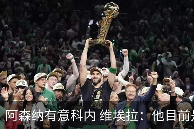 阿森纳有意科内 维埃拉：他目前是法国最强中场 排在琼阿梅尼之前