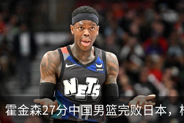 霍金森27分中国男篮完败日本，杨瀚森被完爆不值得托付