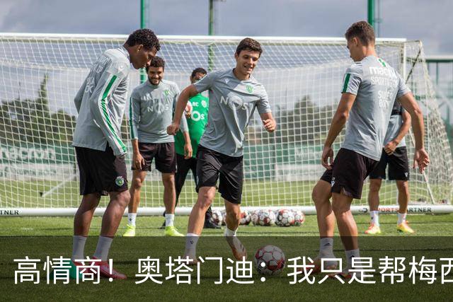 高情商！奥塔门迪：我只是帮梅西保管袖标，在场的他才是队长