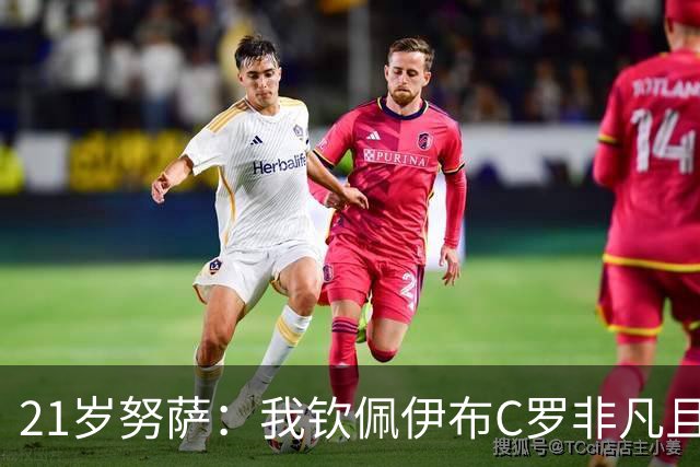 21岁努萨：我钦佩伊布C罗非凡且出众的心态，哈兰德终结能力最强