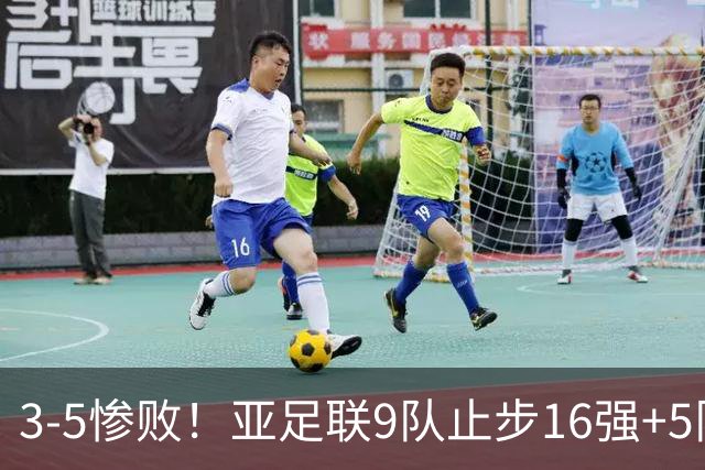 3-5惨败！亚足联9队止步16强+5队垫底出局，国足静待28年晋级契机